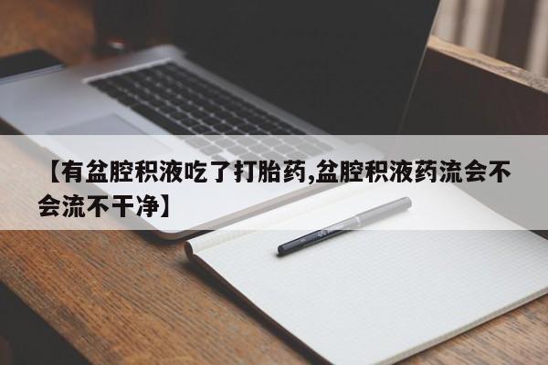 打胎药使用【有盆腔积液吃了打胎药,盆腔积液药流会不会流不干净】