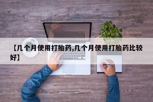 打胎药使用【几个月使用打胎药,几个月使用打胎药比较好】