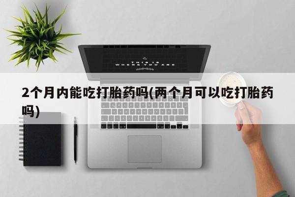 打胎药使用2个月内能吃打胎药吗(两个月可以吃打胎药吗)