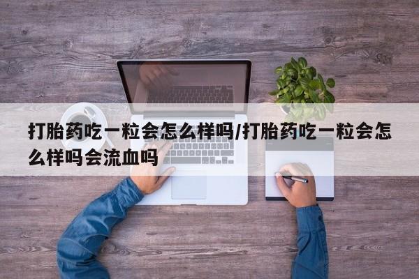 打胎药使用打胎药吃一粒会怎么样吗/打胎药吃一粒会怎么样吗会流血吗