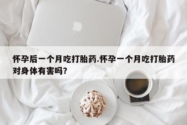 打胎药使用怀孕后一个月吃打胎药.怀孕一个月吃打胎药对身体有害吗？