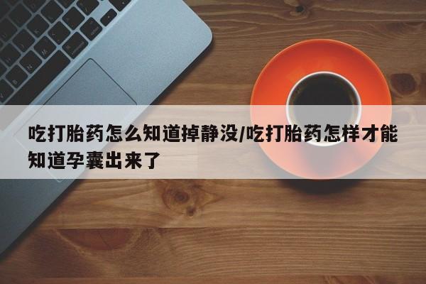 打胎药使用吃打胎药怎么知道掉静没/吃打胎药怎样才能知道孕囊出来了