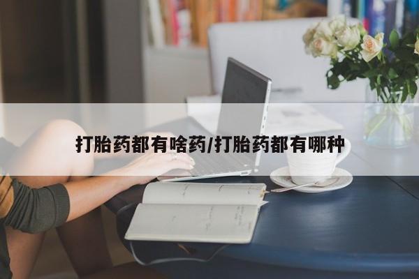 打胎药使用打胎药都有啥药/打胎药都有哪种