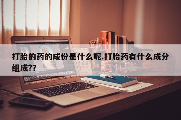 打胎药使用打胎的药的成份是什么呢.打胎药有什么成分组成?？