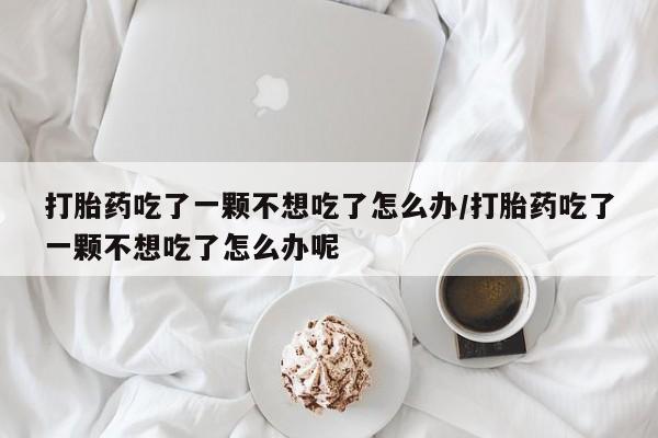 打胎药使用打胎药吃了一颗不想吃了怎么办/打胎药吃了一颗不想吃了怎么办呢