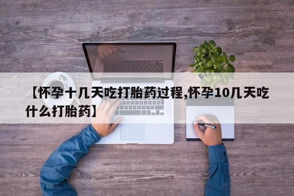 打胎药使用【怀孕十几天吃打胎药过程,怀孕10几天吃什么打胎药】