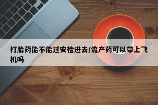 打胎药使用打胎药能不能过安检进去/流产药可以带上飞机吗