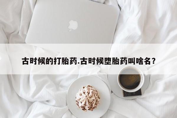 打胎药使用古时候的打胎药.古时候堕胎药叫啥名？