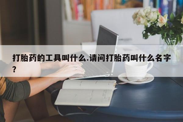打胎药使用打胎药的工具叫什么.请问打胎药叫什么名字？