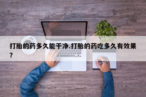 打胎药使用打胎的药多久能干净.打胎的药吃多久有效果？