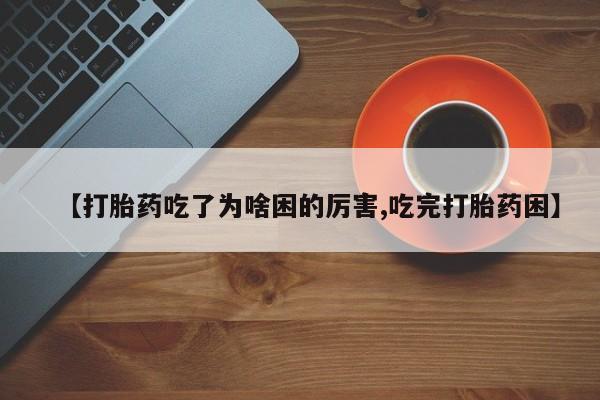 打胎药使用【打胎药吃了为啥困的厉害,吃完打胎药困】