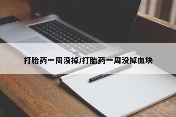 打胎药使用打胎药一周没掉/打胎药一周没掉血块