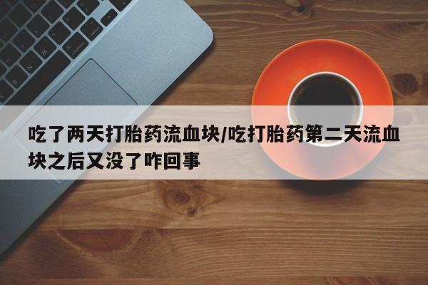打胎药使用吃了两天打胎药流血块/吃打胎药第二天流血块之后又没了咋回事