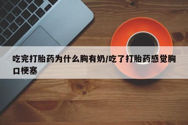 打胎药使用吃完打胎药为什么胸有奶/吃了打胎药感觉胸口梗塞