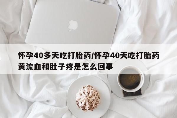打胎药使用怀孕40多天吃打胎药/怀孕40天吃打胎药黄流血和肚子疼是怎么回事