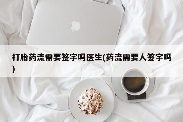 打胎药使用打胎药流需要签字吗医生(药流需要人签字吗)