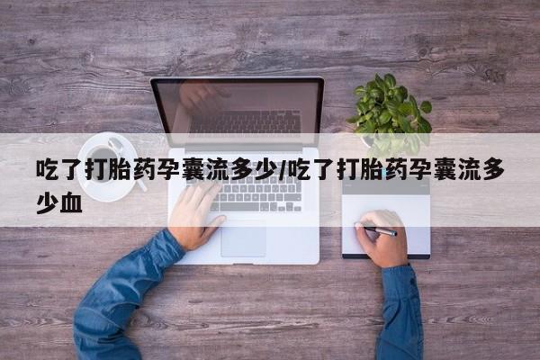 打胎药使用吃了打胎药孕囊流多少/吃了打胎药孕囊流多少血