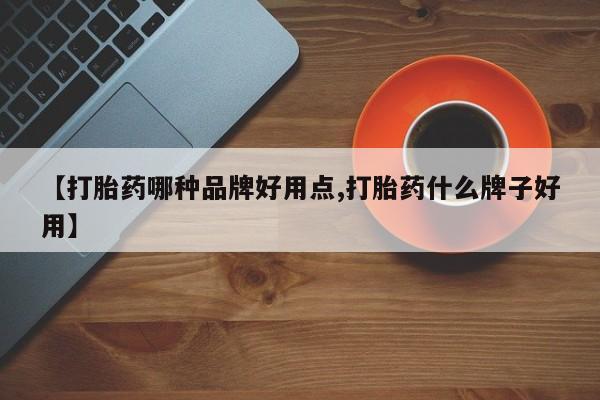 打胎药使用【打胎药哪种品牌好用点,打胎药什么牌子好用】