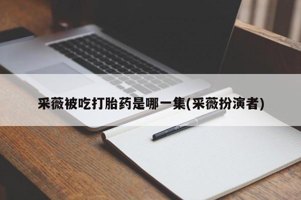 打胎药使用采薇被吃打胎药是哪一集(采薇扮演者)