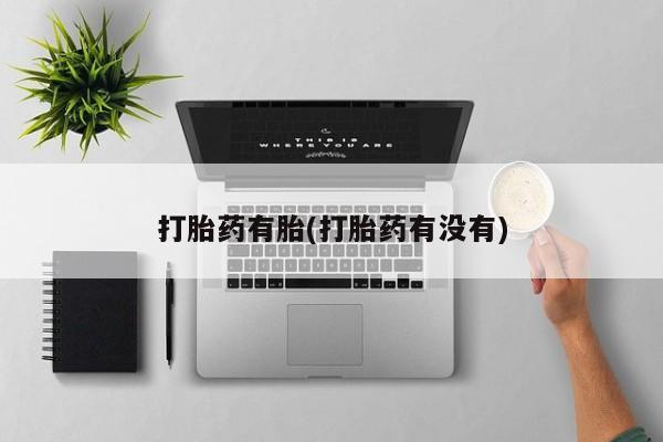 打胎药使用打胎药有胎(打胎药有没有)