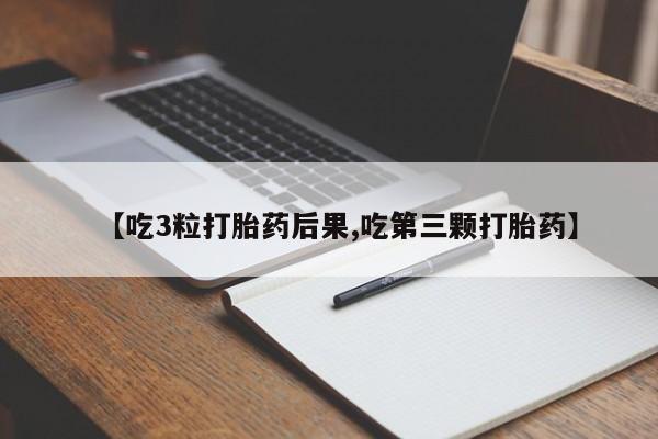 打胎药使用【吃3粒打胎药后果,吃第三颗打胎药】
