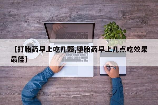 打胎药使用【打胎药早上吃几颗,堕胎药早上几点吃效果最佳】
