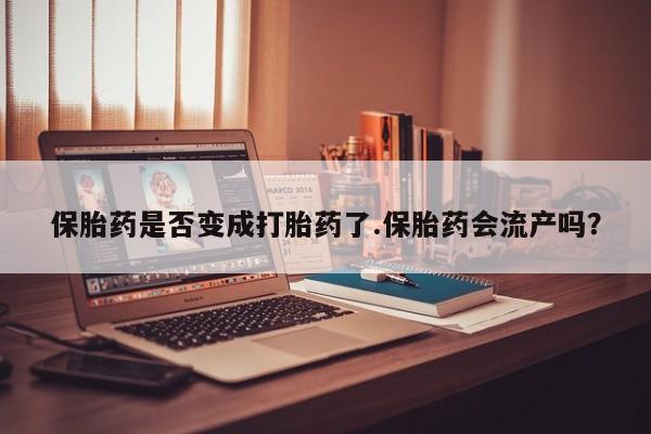 打胎药使用保胎药是否变成打胎药了.保胎药会流产吗？