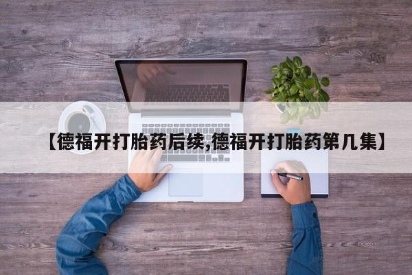 打胎药使用【德福开打胎药后续,德福开打胎药第几集】
