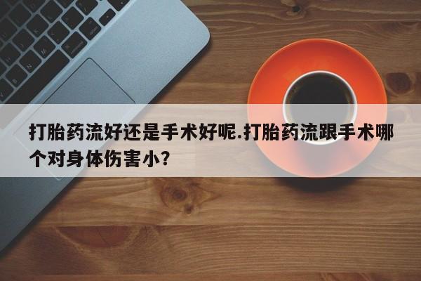 打胎药使用打胎药流好还是手术好呢.打胎药流跟手术哪个对身体伤害小？