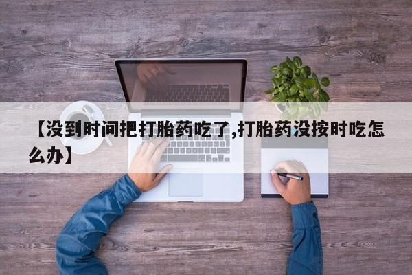 打胎药使用【没到时间把打胎药吃了,打胎药没按时吃怎么办】