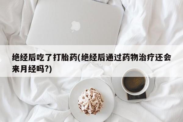 打胎药使用绝经后吃了打胎药(绝经后通过药物治疗还会来月经吗?)
