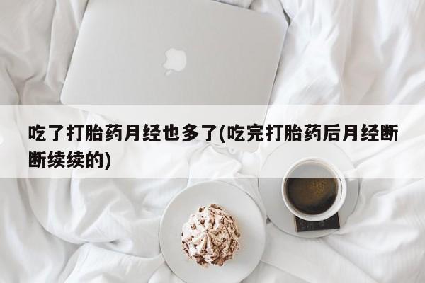 打胎药使用吃了打胎药月经也多了(吃完打胎药后月经断断续续的)