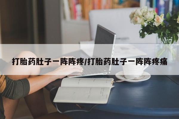 打胎药使用打胎药肚子一阵阵疼/打胎药肚子一阵阵疼痛