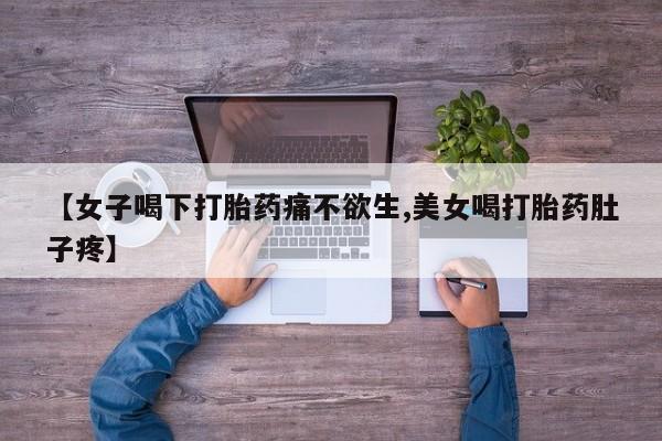 打胎药使用【女子喝下打胎药痛不欲生,美女喝打胎药肚子疼】