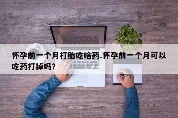 打胎药使用怀孕前一个月打胎吃啥药.怀孕前一个月可以吃药打掉吗?