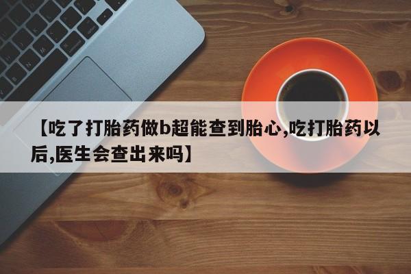 打胎药使用【吃了打胎药做b超能查到胎心,吃打胎药以后,医生会查出来吗】
