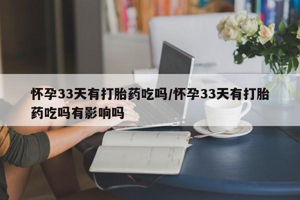 打胎药使用怀孕33天有打胎药吃吗/怀孕33天有打胎药吃吗有影响吗