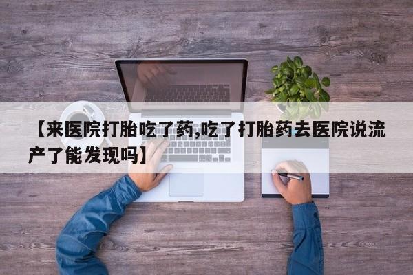 打胎药使用【来医院打胎吃了药,吃了打胎药去医院说流产了能发现吗】