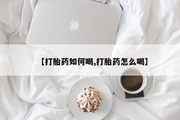 打胎药使用【打胎药如何喝,打胎药怎么喝】