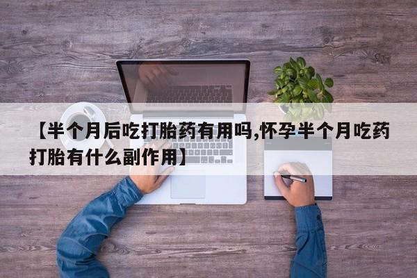 打胎药使用【半个月后吃打胎药有用吗,怀孕半个月吃药打胎有什么副作用】
