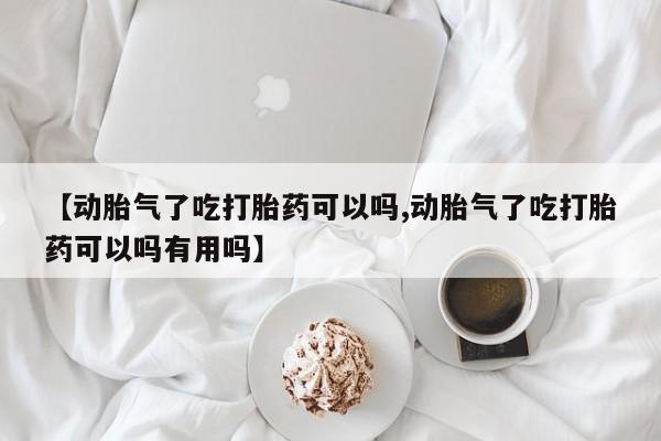 打胎药使用【动胎气了吃打胎药可以吗,动胎气了吃打胎药可以吗有用吗】