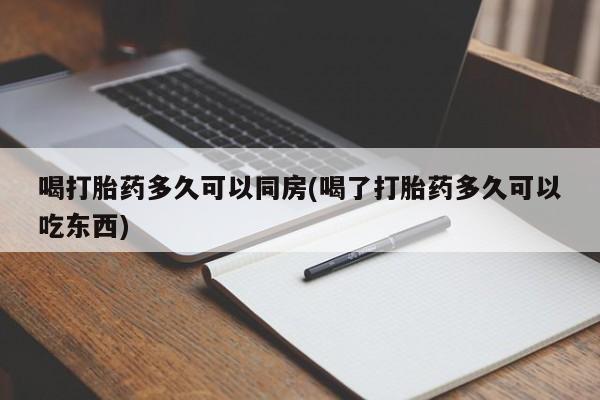 打胎药使用喝打胎药多久可以同房(喝了打胎药多久可以吃东西)