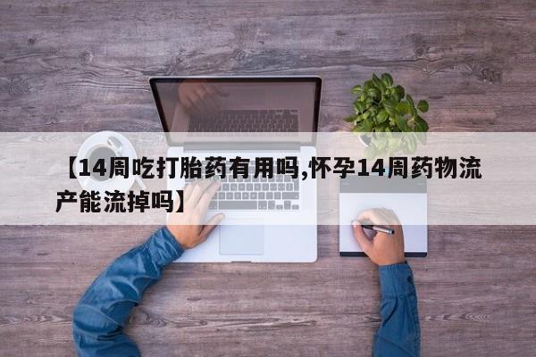 打胎药使用【14周吃打胎药有用吗,怀孕14周药物流产能流掉吗】