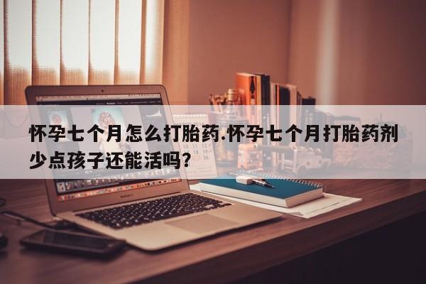 打胎药使用怀孕七个月怎么打胎药.怀孕七个月打胎药剂少点孩子还能活吗？