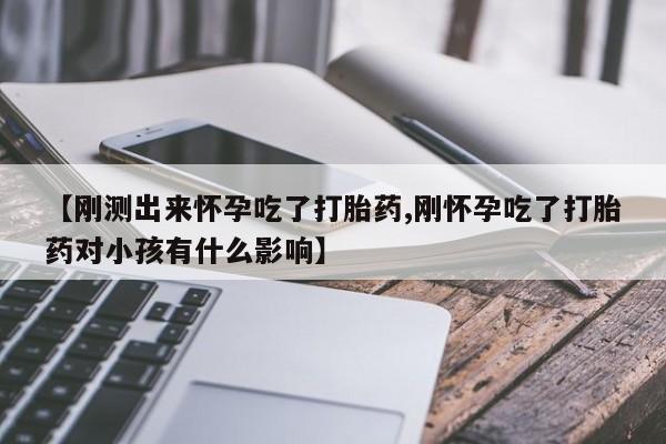 打胎药使用【刚测出来怀孕吃了打胎药,刚怀孕吃了打胎药对小孩有什么影响】