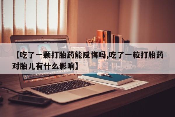 打胎药使用【吃了一颗打胎药能反悔吗,吃了一粒打胎药对胎儿有什么影响】