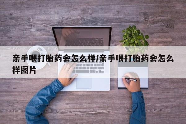 打胎药使用亲手喂打胎药会怎么样/亲手喂打胎药会怎么样图片