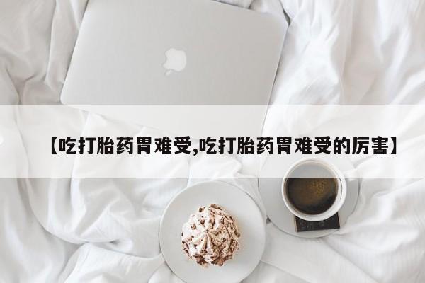 打胎药使用【吃打胎药胃难受,吃打胎药胃难受的厉害】