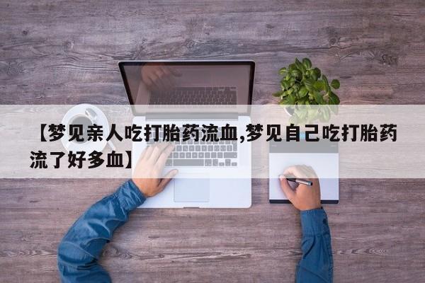 打胎药使用【梦见亲人吃打胎药流血,梦见自己吃打胎药流了好多血】