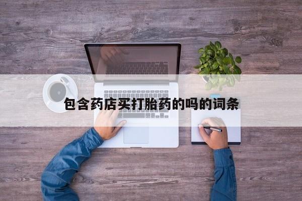 打胎药使用包含药店买打胎药的吗的词条